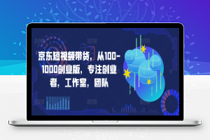 京东短视频带货，从100-1000创业版，专注创业者，工作室，团队