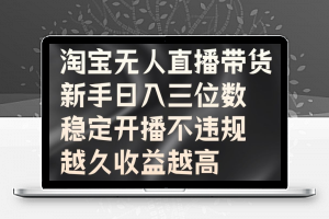 淘宝无人直播带货，新手日入三位数，稳定开播不违规，越久收益越高【揭秘】