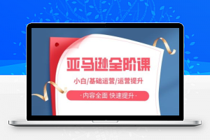 亚马越全阶课，小白/基础运营/运营提升，内容全面，快速提升