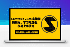 Camtasia 2024 实操视频课程，学习难度低，极易上手使用