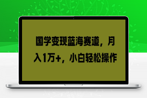 国学变现蓝海赛道，月入1W+，小白轻松操作【揭秘】