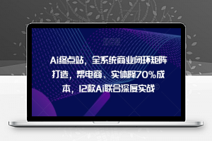 Ai终点站，全系统商业闭环矩阵打造，帮电商、实体降70%成本，12款Ai联合深度实战【0906更新】