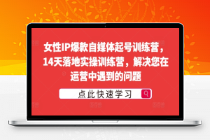 女性IP爆款自媒体起号训练营，14天落地实操训练营，解决您在运营中遇到的问题