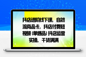 抖店进阶线下课，自然流商品卡，抖店付费短视频(单爆品)抖店运营实操，干货满满