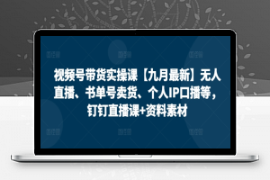 视频号带货实操课【九月最新】无人直播、书单号卖货、个人IP口播等，钉钉直播课+资料素材