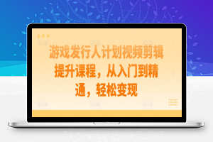 游戏发行人计划视频剪辑提升课程，从入门到精通，轻松变现