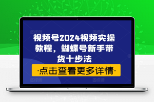 视频号2024视频实操教程，蝴蝶号新手带货十步法