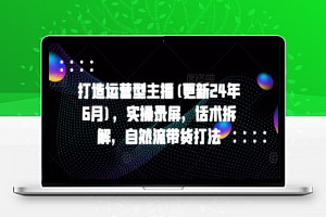 打造运营型主播(更新24年9月)，实操录屏，话术拆解，自然流带货打法