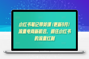 小红书笔记带货课(更新9月)流量电商新机会，抓住小红书的流量红利