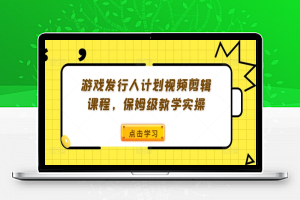 游戏发行人计划视频剪辑课程，保姆级教学实操