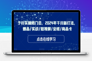 于川实操闭门会，2024年干川新打法，爆品/实战/短视频/全域/商品卡