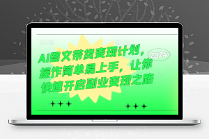 AI图文带货变现计划，操作简单易上手，让你快速开启副业变现之路