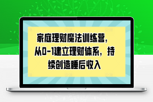 家庭理财魔法训练营，从0-1建立理财体系，持续创造睡后收入