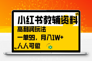 小红书教辅资料高利润玩法，一单99.月入1W+，人人可做【揭秘】