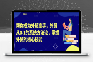 帮你成为外贸高手，外贸从0-1的系统方法论，掌握外贸的核心技能