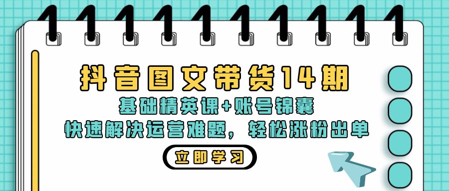 抖音 图文带货14期：基础精英课+账号锦囊，快速解决运营难题 轻松涨粉出单