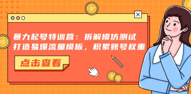 暴力起号特训营：拆解模仿测试，打造易爆流量模板，积累账号权重